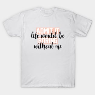 admit it life would be boring without me funny Sarcastic Quotes Hilarious Joke T-Shirt